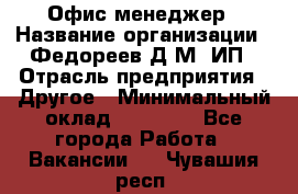 Офис-менеджер › Название организации ­ Федореев Д.М, ИП › Отрасль предприятия ­ Другое › Минимальный оклад ­ 25 000 - Все города Работа » Вакансии   . Чувашия респ.